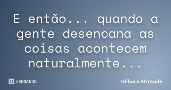 E então... quando a gente desencana as coisas acontecem naturalmente...... Frase de Débora Miranda.