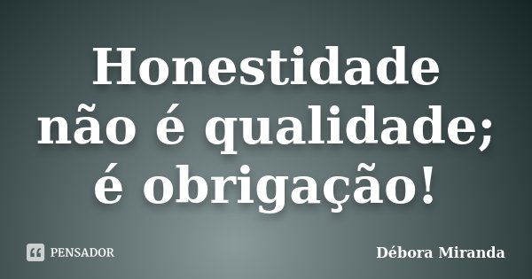 Honestidade não é qualidade; é obrigação!... Frase de Débora Miranda.