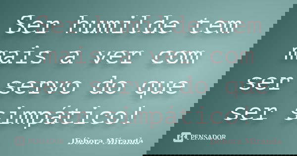 Ser humilde tem mais a ver com ser servo do que ser simpático!... Frase de Débora Miranda.