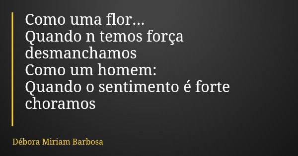 Como uma flor... Quando n temos força desmanchamos Como um homem: Quando o sentimento é forte choramos... Frase de Débora Miriam Barbosa.