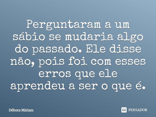 Perguntaram a um sábio se mudaria algo do passado. Ele disse não, pois foi com esses erros que ele aprendeu a ser o que é.... Frase de Débora Miriam.