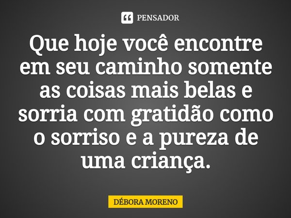 ⁠Que hoje você encontre em seu caminho somente as coisas mais belas e sorria com gratidão como o sorriso e a pureza de uma criança.... Frase de Debora Moreno.