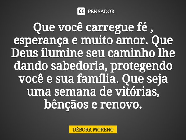 ⁠Que você carregue fé , esperança e muito amor. Que Deus ilumine seu caminho lhe dando sabedoria, protegendo você e sua família. Que seja uma semana de vitórias... Frase de Debora Moreno.