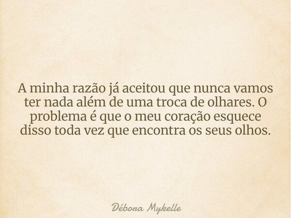 A minha razão já aceitou que nunca vamos ter nada além de uma troca de olhares. O problema é que o meu coração esquece disso toda vez que encontra os seus olhos... Frase de Débora Mykelle.