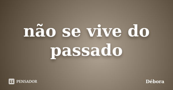 não se vive do passado... Frase de debora.