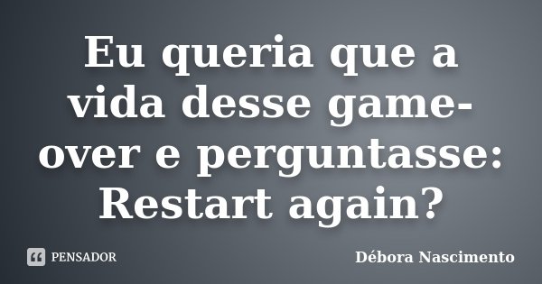 Eu queria que a vida desse game-over e perguntasse: Restart again?... Frase de Débora Nascimento.