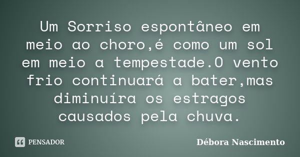 Um Sorriso espontâneo em meio ao choro,é como um sol em meio a tempestade.O vento frio continuará a bater,mas diminuíra os estragos causados pela chuva.... Frase de Débora Nascimento.