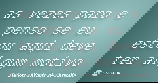 as vezes paro e penso se eu estou aqui deve ter algum motivo... Frase de Débora Oliveira de Carvalho.