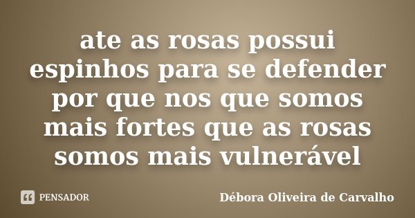 ate as rosas possui espinhos para se defender por que nos que somos mais fortes que as rosas somos mais vulnerável... Frase de Débora Oliveira de Carvalho.