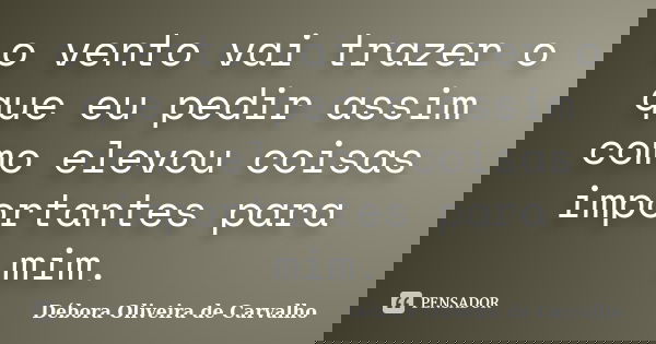 o vento vai trazer o que eu pedir assim como elevou coisas importantes para mim.... Frase de Débora Oliveira de Carvalho.