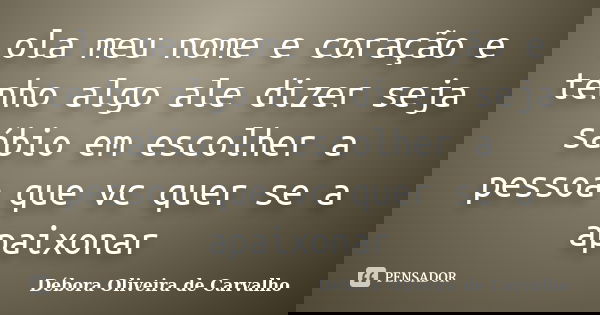 ola meu nome e coração e tenho algo ale dizer seja sábio em escolher a pessoa que vc quer se a apaixonar... Frase de Débora Oliveira de Carvalho.