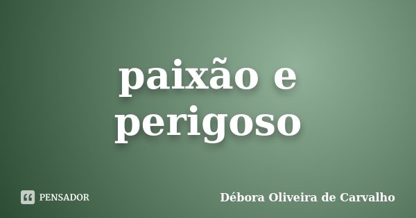 paixão e perigoso... Frase de Débora Oliveira de Carvalho.