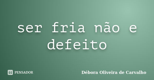 ser fria não e defeito... Frase de Débora Oliveira de Carvalho.