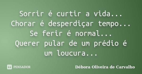 Sorrir é curtir a vida... Chorar é desperdiçar tempo... Se ferir é normal... Querer pular de um prédio é um loucura...... Frase de Débora Oliveira de Carvalho.