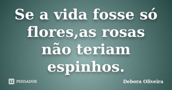 Se a vida fosse só flores,as rosas não teriam espinhos.... Frase de Débora Oliveira.