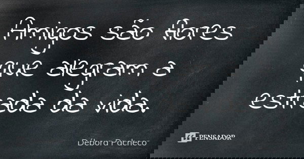 Amigos são flores que alegram a estrada da vida.... Frase de Débora Pacheco.