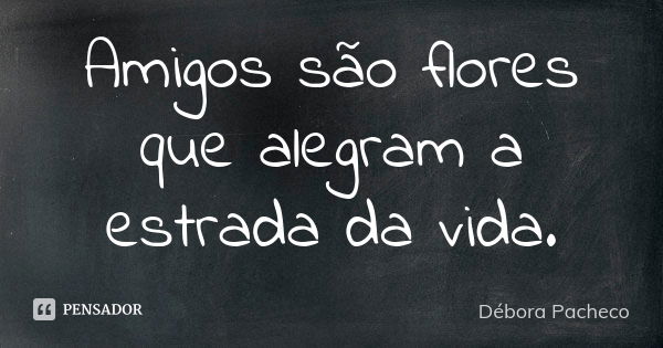 Amigos são flores que alegram a estrada da vida.... Frase de Débora Pacheco.