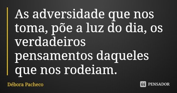 As adversidade que nos toma, põe a luz do dia, os verdadeiros pensamentos daqueles que nos rodeiam.... Frase de Débora Pacheco.