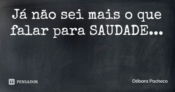 Já não sei mais o que falar para SAUDADE...... Frase de Débora Pacheco.