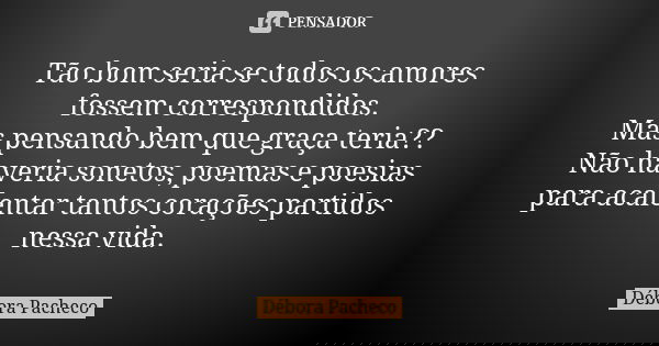 Tão bom seria se todos os amores fossem correspondidos. Mas pensando bem que graça teria?? Não haveria sonetos, poemas e poesias para acalentar tantos corações ... Frase de Débora Pacheco.
