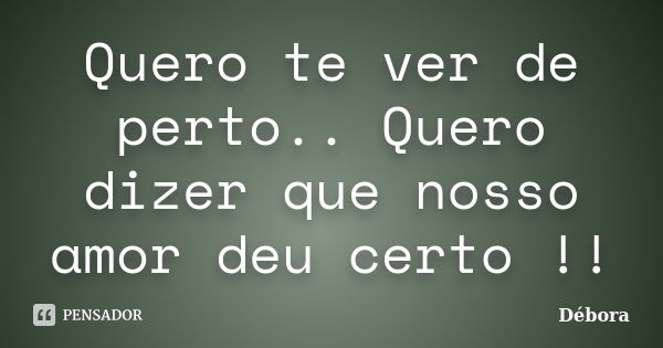 Quero te ver de perto.. Quero dizer que nosso amor deu certo !!... Frase de Debora.