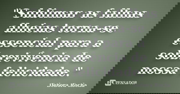 "Sublimar as falhas alheias torna-se essencial para a sobrevivência de nossa felicidade."... Frase de Debora Rocha.