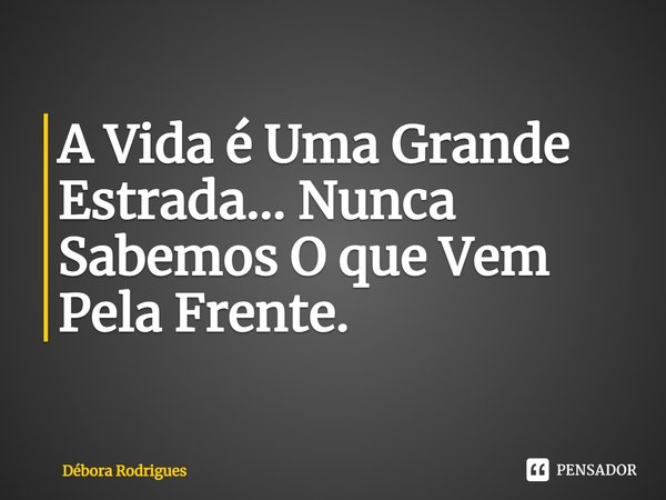 ⁠A Vida é Uma Grande Estrada... Nunca Sabemos O que Vem Pela Frente.... Frase de Debora Rodrigues.