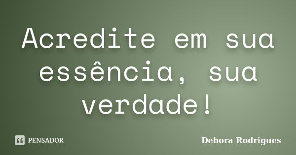 Acredite em sua essência, sua verdade!... Frase de Debora Rodrigues.