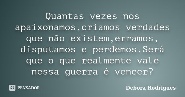 Quantas vezes nos apaixonamos,criamos verdades que não existem,erramos, disputamos e perdemos.Será que o que realmente vale nessa guerra é vencer?... Frase de Debora Rodrigues.