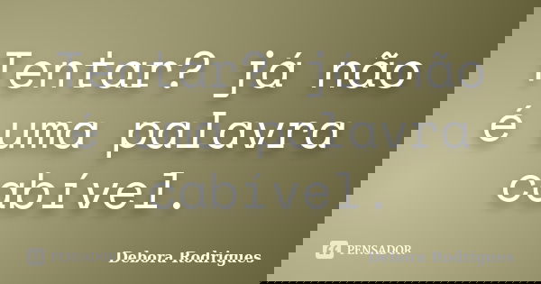 Tentar? já não é uma palavra cabível.... Frase de Debora Rodrigues.