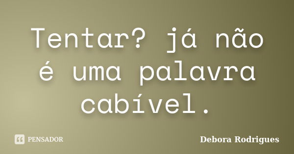 Tentar? já não é uma palavra cabível.... Frase de Debora Rodrigues.