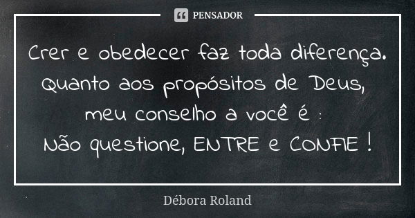 Crer e obedecer faz toda diferença. Quanto aos propósitos de Deus, meu conselho a você é : Não questione, ENTRE e CONFIE !... Frase de Débora Roland.