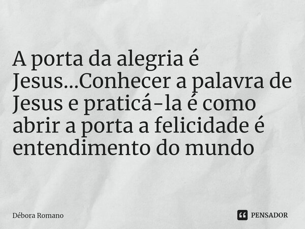 ⁠A porta da alegria é Jesus...Conhecer a palavra de Jesus e praticá-la é como abrir a porta a felicidade é entendimento do mundo... Frase de Débora Romano.
