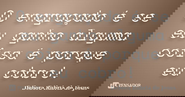 O engraçado é se eu ganho alguma coisa é porque eu cobro!... Frase de Débora Rúbria de Jesus.
