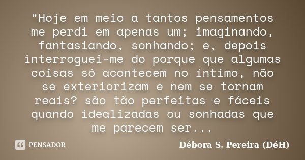 “Hoje em meio a tantos pensamentos me perdi em apenas um; imaginando, fantasiando, sonhando; e, depois interroguei-me do porque que algumas coisas só acontecem ... Frase de Débora S. Pereira (DéH).