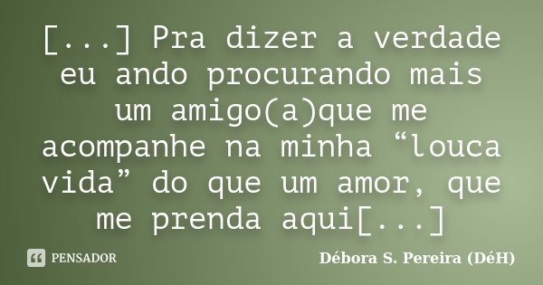 [...] Pra dizer a verdade eu ando procurando mais um amigo(a)que me acompanhe na minha “louca vida” do que um amor, que me prenda aqui[...]... Frase de Débora S. Pereira (DéH).