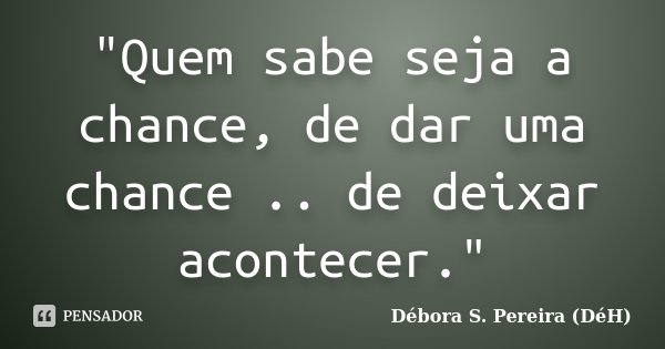 "Quem sabe seja a chance, de dar uma chance .. de deixar acontecer."... Frase de Débora S. Pereira (DéH).