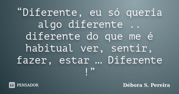 “Diferente, eu só queria algo diferente .. diferente do que me é habitual ver, sentir, fazer, estar … Diferente !”... Frase de Débora S. Pereira.