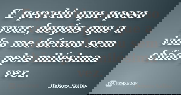 E percebi que posso voar, depois que a vida me deixou sem chão pela milésima vez.... Frase de Debora Salles.