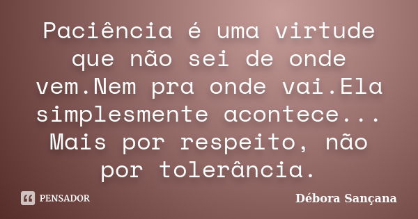 Paciência é uma virtude que não sei de onde vem.Nem pra onde vai.Ela simplesmente acontece... Mais por respeito, não por tolerância.... Frase de Débora Sançana.