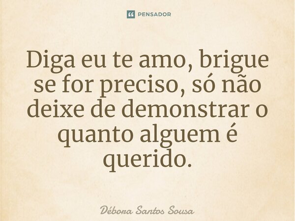 ⁠Diga eu te amo, brigue se for preciso, só não deixe de demonstrar o quanto alguem é querido.... Frase de Débora Santos Sousa.