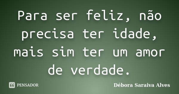 Para ser feliz, não precisa ter idade, mais sim ter um amor de verdade.... Frase de Débora Saraiva Alves.