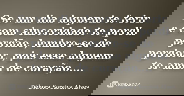 Se um dia alguem te ferir e com sinceridade te perdi perdão, lembre-se de perdoar, pois esse alguem te ama de coração....... Frase de Débora Saraiva Alves.