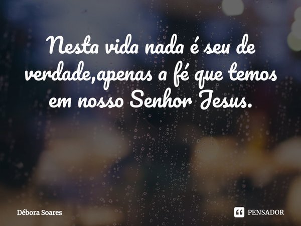 Nesta vida nada é seu de verdade,apenas a fé que temos em nosso Senhor Jesus. ⁠... Frase de Débora Soares.