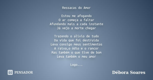 Ressacas do Amor Estou me afogando O ar começa a faltar Afundando mais a cada instante Já vejo a morte chegar Trazendo o alívio de tudo Da vida que foi destruíd... Frase de Débora Soares.