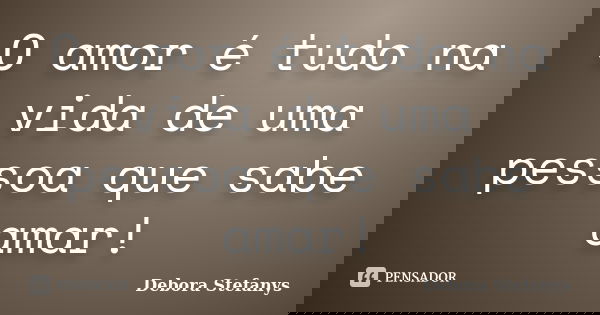 O amor é tudo na vida de uma pessoa que sabe amar!... Frase de Debora Stefanys.