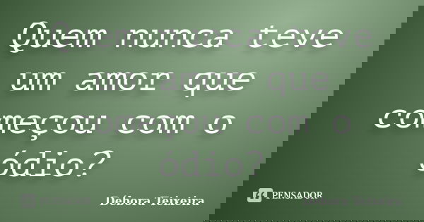 Quem nunca teve um amor que começou com o ódio?... Frase de Débora Teixeira.