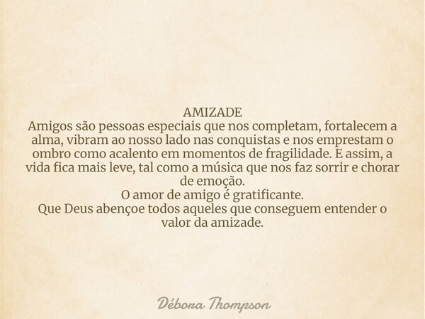 AMIZADE Amigos são pessoas especiais que nos completam, fortalecem a alma, vibram ao nosso lado nas conquistas e nos emprestam o ombro como acalento em momentos... Frase de Débora Thompson.
