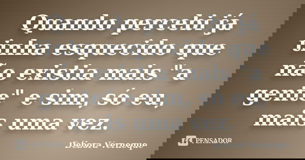 Quando percebi já tinha esquecido que não existia mais "a gente" e sim, só eu, mais uma vez.... Frase de Débora Verneque.
