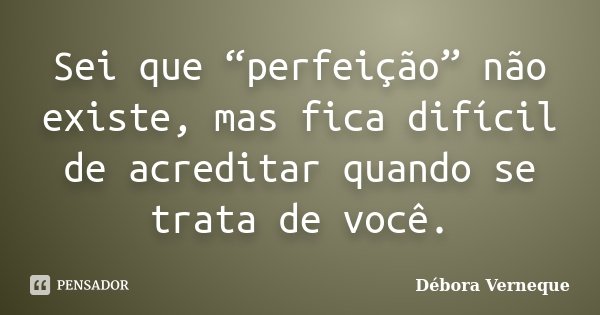 Sei que “perfeição” não existe, mas fica difícil de acreditar quando se trata de você.... Frase de Débora Verneque.